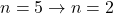 n = 5 \rightarrow n = 2