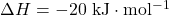 \Delta H = -20~\mathrm{kJ \cdot mol^{-1}}