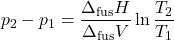 \begin{align*}&p_2 - p_1 = \f{\Delta_\text{fus} H}{\Delta_\text{fus} V}\ln{\f{T_2}{T_1}}\end{align*}