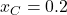 x_C = 0.2
