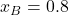 x_B = 0.8