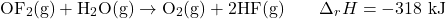 \begin{align*} \mathrm{OF_2(g) + H_2O(g) \rightarrow O_2(g) + 2HF(g)}  \qquad \Delta_r H = \mathrm{-318~kJ}\end{align*}